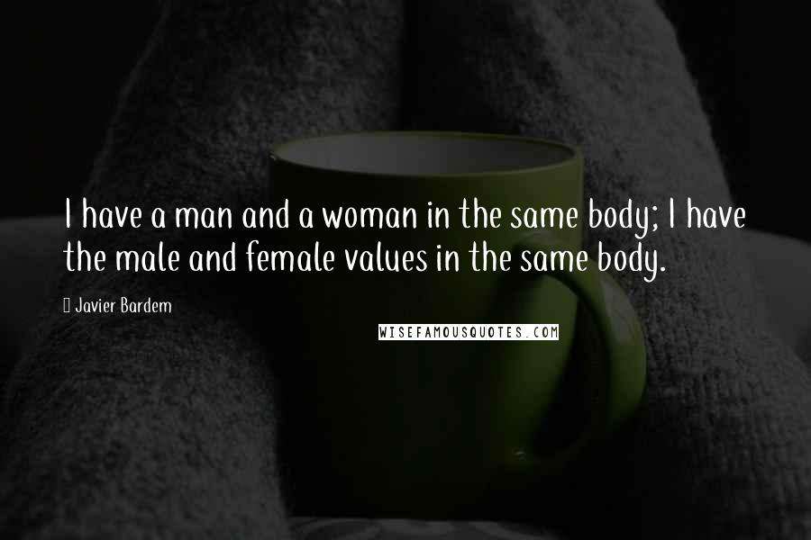 Javier Bardem quotes: I have a man and a woman in the same body; I have the male and female values in the same body.