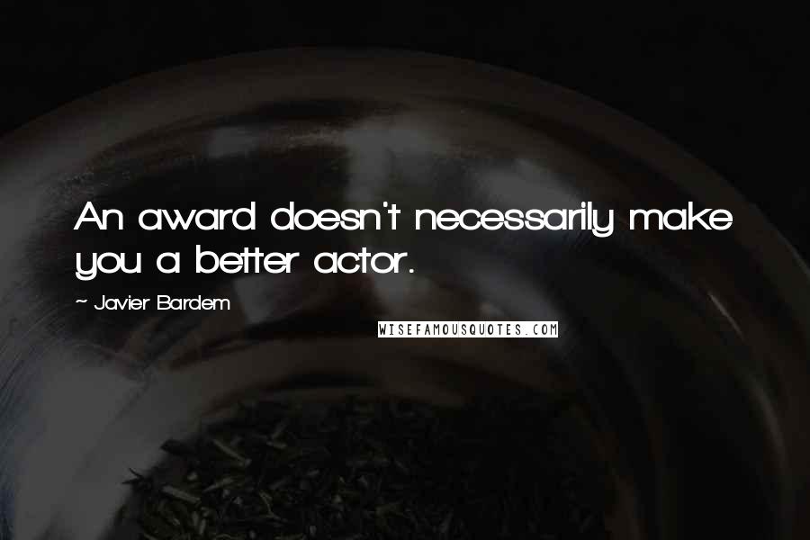 Javier Bardem quotes: An award doesn't necessarily make you a better actor.