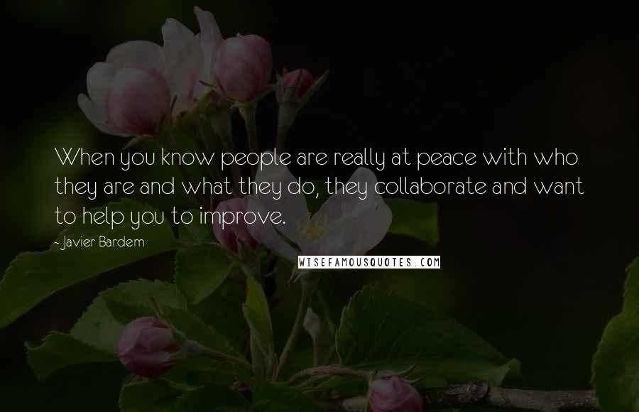 Javier Bardem quotes: When you know people are really at peace with who they are and what they do, they collaborate and want to help you to improve.