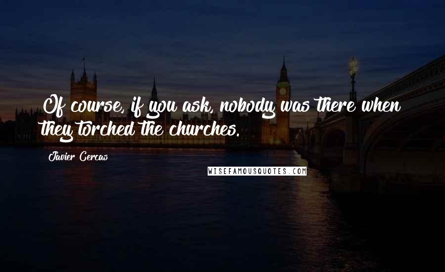 Javier Cercas quotes: Of course, if you ask, nobody was there when they torched the churches.