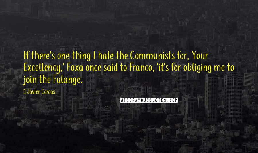 Javier Cercas quotes: If there's one thing I hate the Communists for, Your Excellency,' Foxa once said to Franco, 'it's for obliging me to join the Falange. Javier Cercas quotes: If there's one thing I hate the Communists for, Your Excellency,' Foxa once said to Franco, 'it's for obliging me to join the Falange.