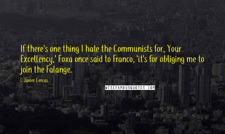 Javier Cercas quotes: If there's one thing I hate the Communists for, Your Excellency,' Foxa once said to Franco, 'it's for obliging me to join the Falange.