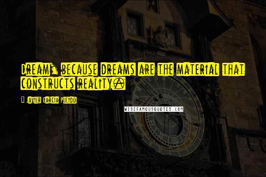 Javier Garcia Pulido quotes: Dream, because dreams are the material that constructs reality.
