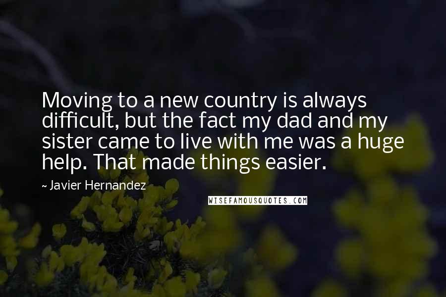 Javier Hernandez quotes: Moving to a new country is always difficult, but the fact my dad and my sister came to live with me was a huge help. That made things easier.