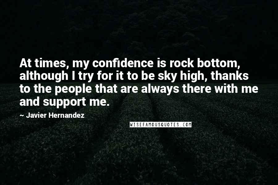 Javier Hernandez quotes: At times, my confidence is rock bottom, although I try for it to be sky high, thanks to the people that are always there with me and support me.
