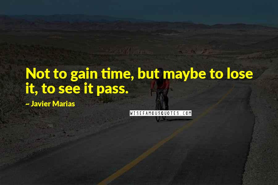 Javier Marias quotes: Not to gain time, but maybe to lose it, to see it pass.