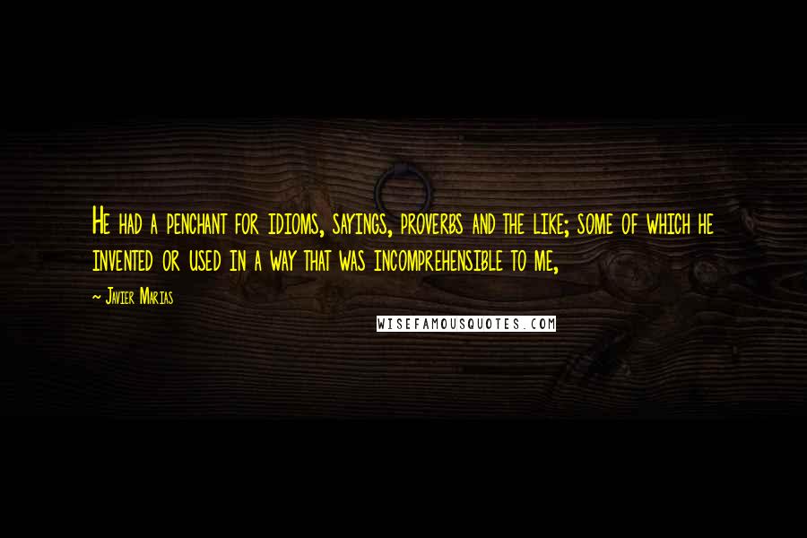 Javier Marias quotes: He had a penchant for idioms, sayings, proverbs and the like; some of which he invented or used in a way that was incomprehensible to me,