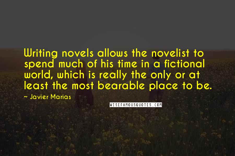 Javier Marias quotes: Writing novels allows the novelist to spend much of his time in a fictional world, which is really the only or at least the most bearable place to be. Javier Marias quotes: Writing novels allows the novelist to spend much of his time in a fictional world, which is really the only or at least the most bearable place to be.
