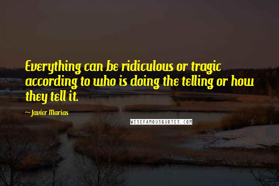 Javier Marias quotes: Everything can be ridiculous or tragic according to who is doing the telling or how they tell it.