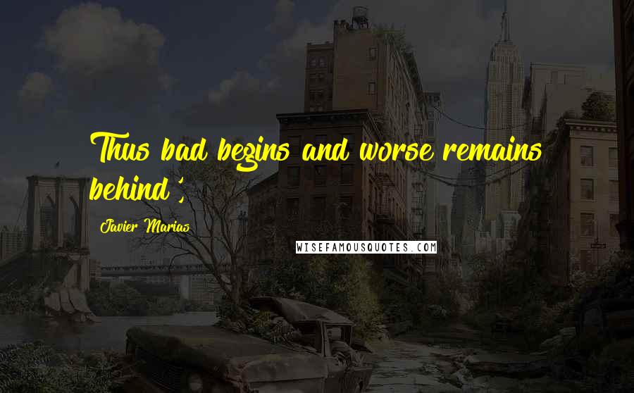 Javier Marias quotes: Thus bad begins and worse remains behind',