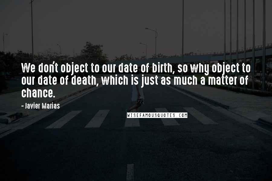 Javier Marias quotes: We don't object to our date of birth, so why object to our date of death, which is just as much a matter of chance.