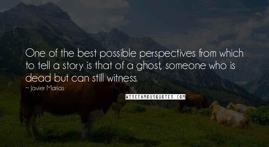 Javier Marias quotes: One of the best possible perspectives from which to tell a story is that of a ghost, someone who is dead but can still witness.