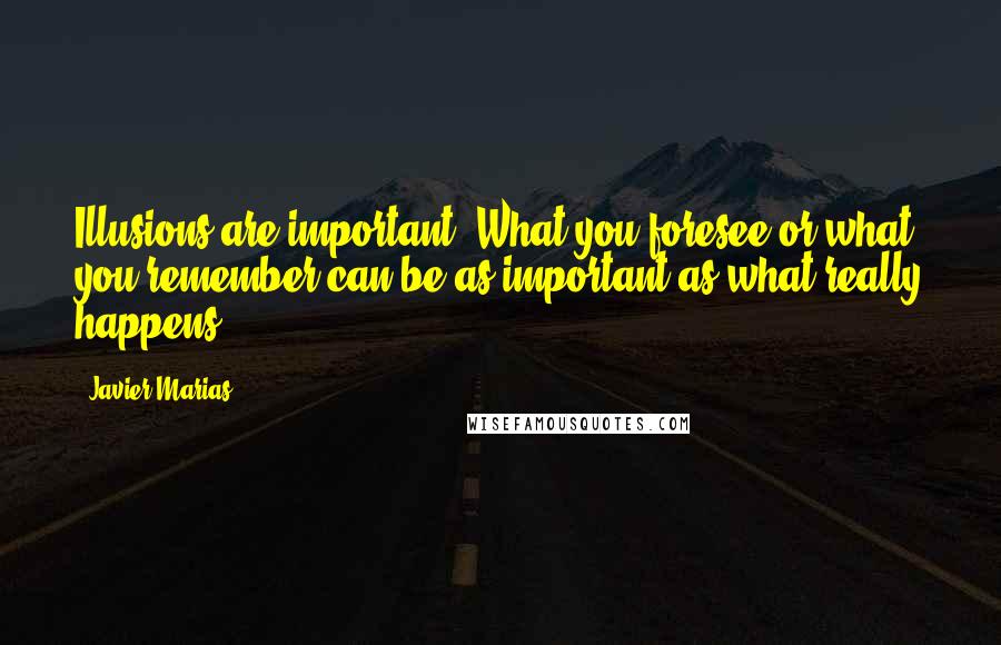 Javier Marias quotes: Illusions are important. What you foresee or what you remember can be as important as what really happens.