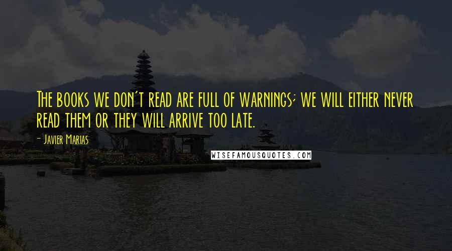 Javier Marias quotes: The books we don't read are full of warnings; we will either never read them or they will arrive too late.