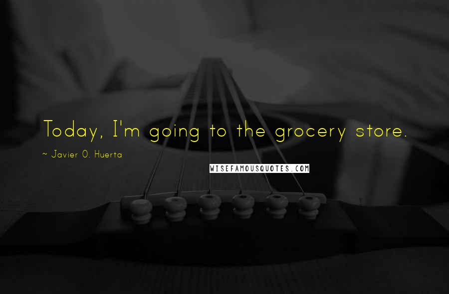 Javier O. Huerta quotes: Today, I'm going to the grocery store.
