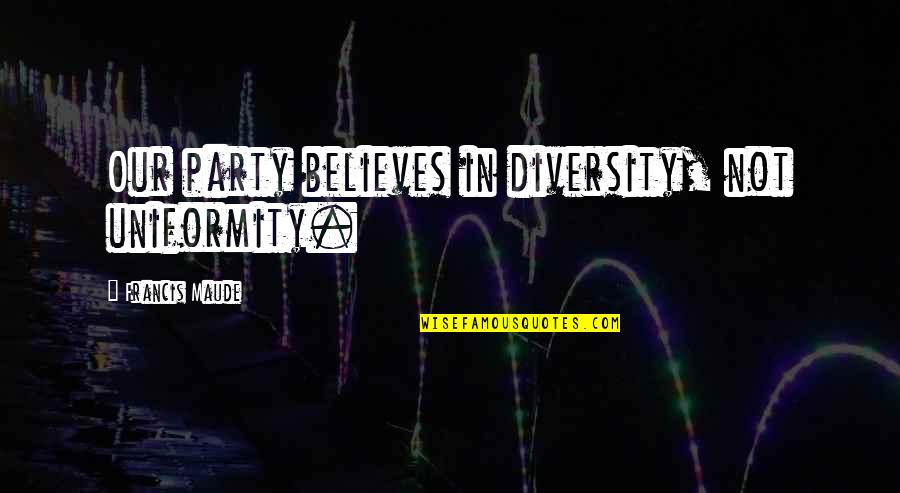 Javiera Estrada Quotes By Francis Maude: Our party believes in diversity, not uniformity. Javiera Estrada Quotes By Francis Maude: Our party believes in diversity, not uniformity.