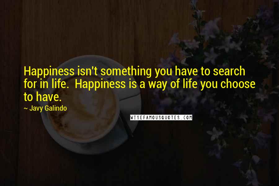 Javy Galindo quotes: Happiness isn't something you have to search for in life. Happiness is a way of life you choose to have.