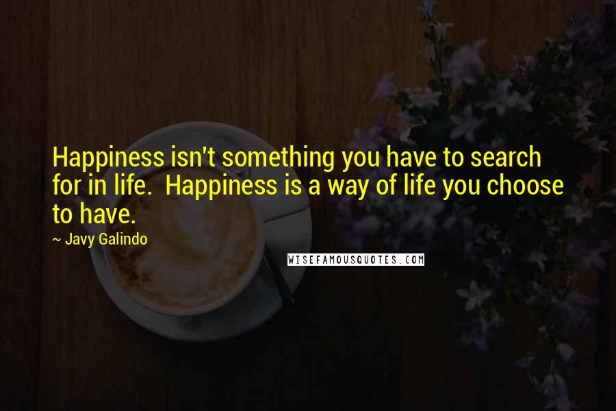 Javy Galindo quotes: Happiness isn't something you have to search for in life. Happiness is a way of life you choose to have. Javy Galindo quotes: Happiness isn't something you have to search for in life. Happiness is a way of life you choose to have.