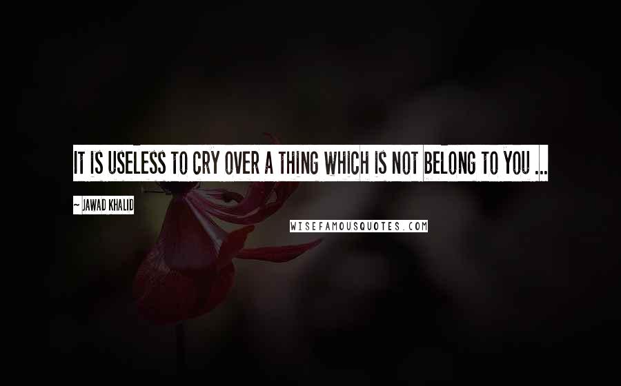 Jawad Khalid quotes: It is useless to cry over a thing which is not belong to you ...
