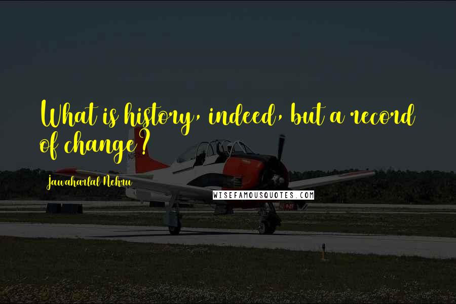 Jawaharlal Nehru quotes: What is history, indeed, but a record of change?