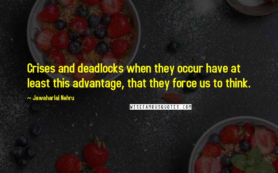 Jawaharlal Nehru quotes: Crises and deadlocks when they occur have at least this advantage, that they force us to think.