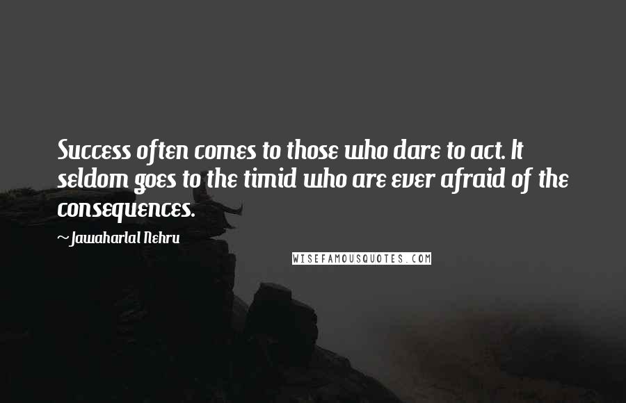 Jawaharlal Nehru quotes: Success often comes to those who dare to act. It seldom goes to the timid who are ever afraid of the consequences.