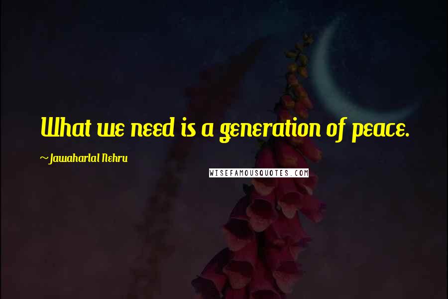 Jawaharlal Nehru quotes: What we need is a generation of peace.
