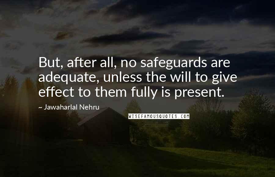 Jawaharlal Nehru quotes: But, after all, no safeguards are adequate, unless the will to give effect to them fully is present.