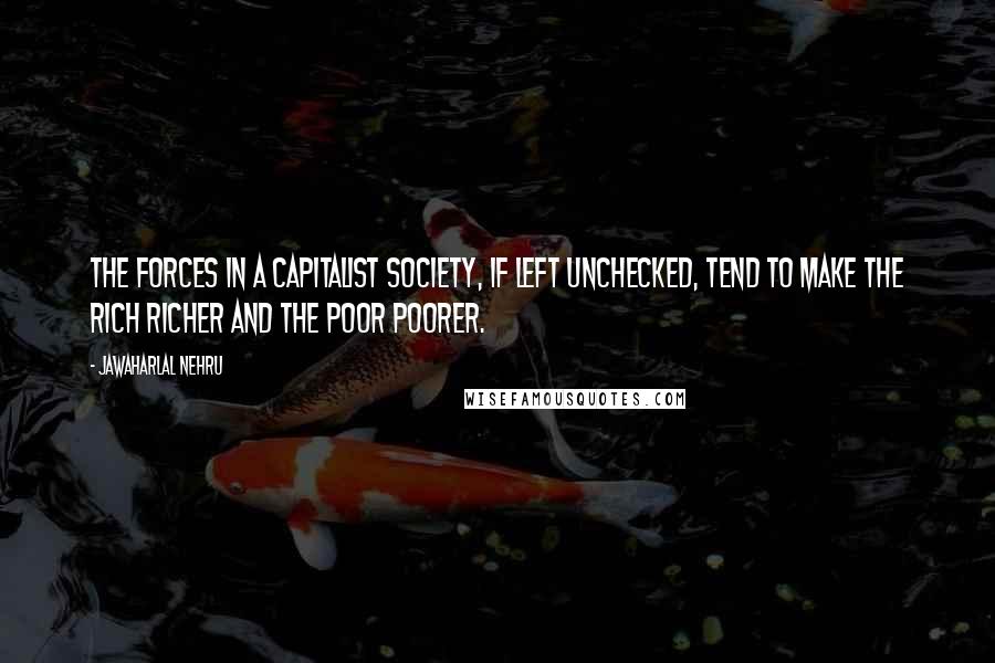 Jawaharlal Nehru quotes: The forces in a capitalist society, if left unchecked, tend to make the rich richer and the poor poorer.