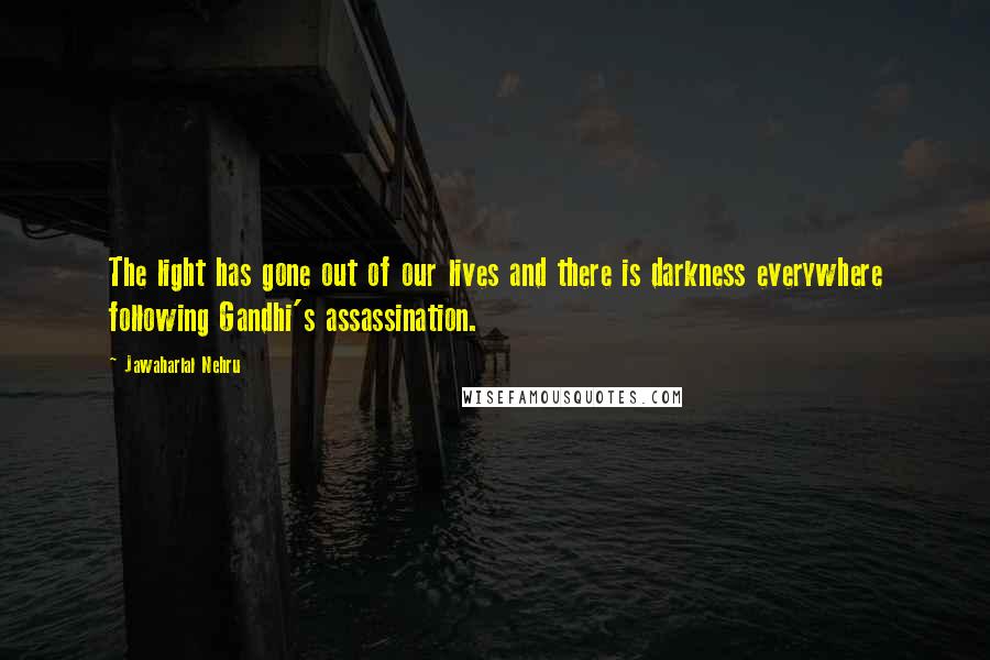 Jawaharlal Nehru quotes: The light has gone out of our lives and there is darkness everywhere following Gandhi's assassination.