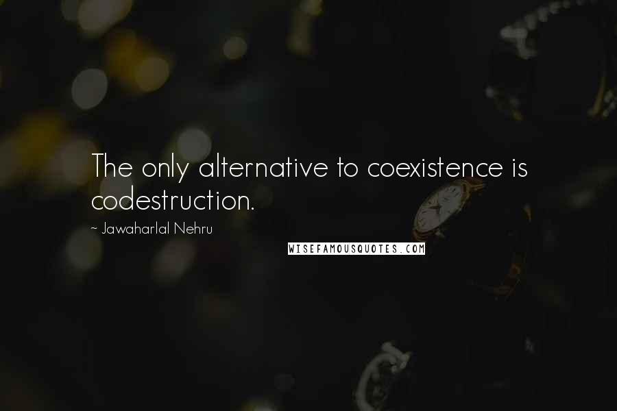 Jawaharlal Nehru quotes: The only alternative to coexistence is codestruction.
