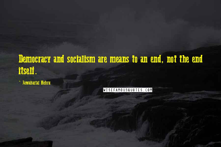 Jawaharlal Nehru quotes: Democracy and socialism are means to an end, not the end itself.