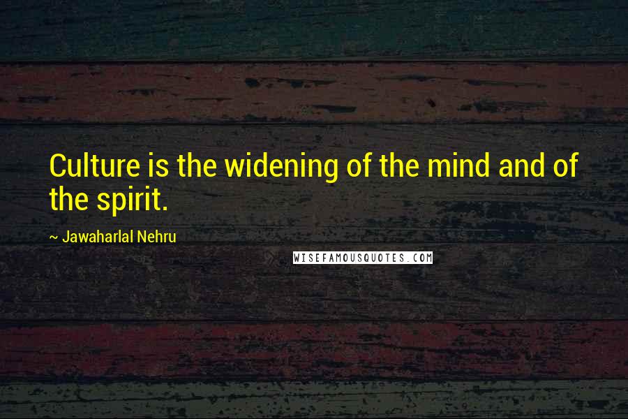 Jawaharlal Nehru quotes: Culture is the widening of the mind and of the spirit.