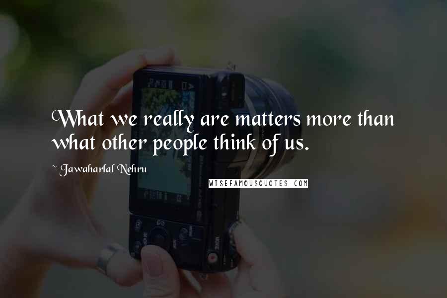 Jawaharlal Nehru quotes: What we really are matters more than what other people think of us.