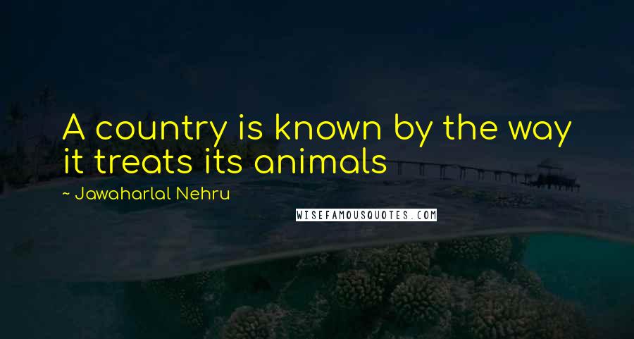 Jawaharlal Nehru quotes: A country is known by the way it treats its animals