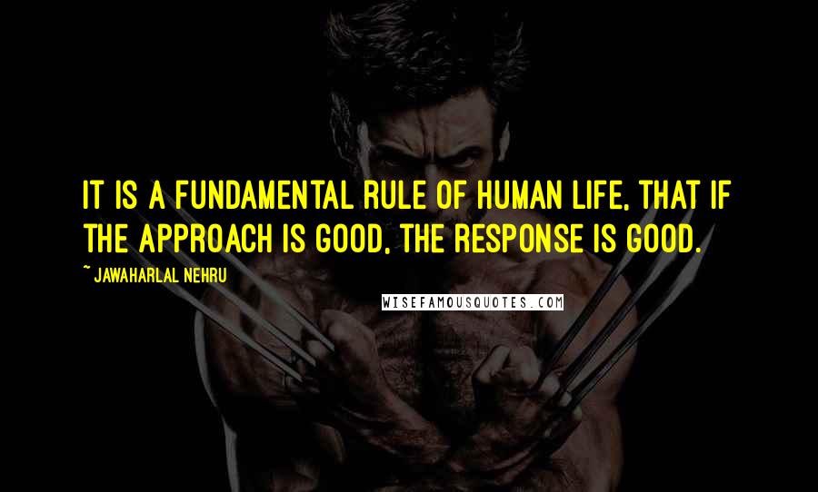 Jawaharlal Nehru quotes: It is a fundamental rule of human life, that if the approach is good, the response is good.