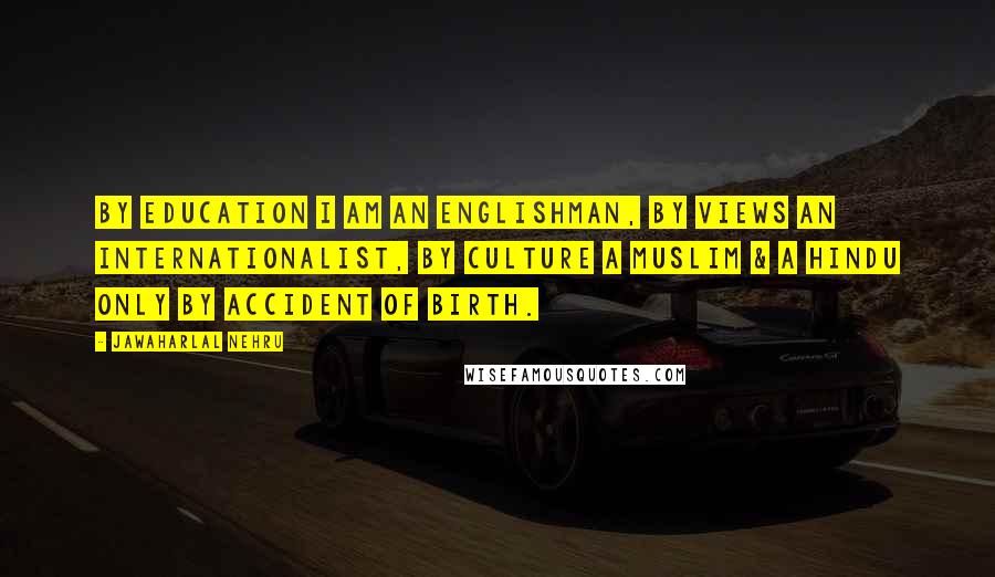 Jawaharlal Nehru quotes: By education I am an Englishman, by views an internationalist, by culture a Muslim & a Hindu only by accident of birth.