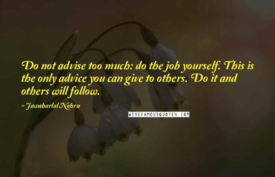 Jawaharlal Nehru quotes: Do not advise too much: do the job yourself. This is the only advice you can give to others. Do it and others will follow.