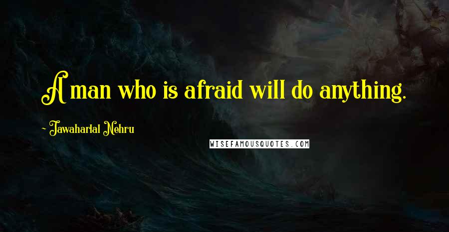 Jawaharlal Nehru quotes: A man who is afraid will do anything.