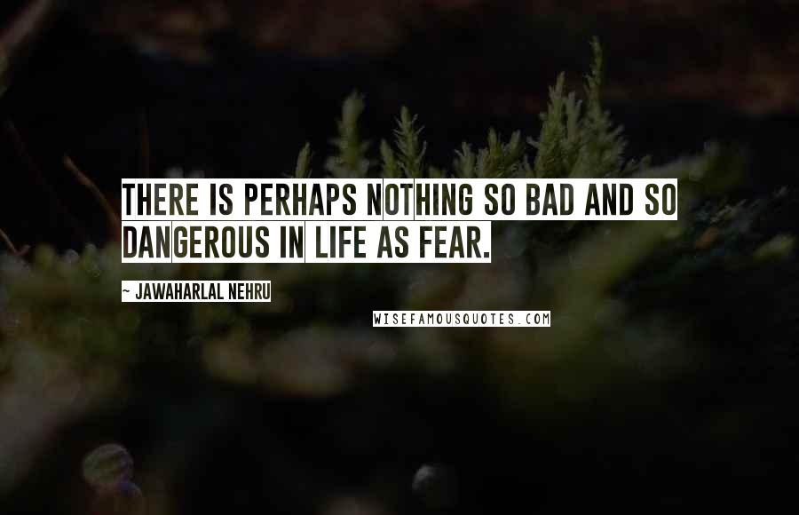 Jawaharlal Nehru quotes: There is perhaps nothing so bad and so dangerous in life as fear.