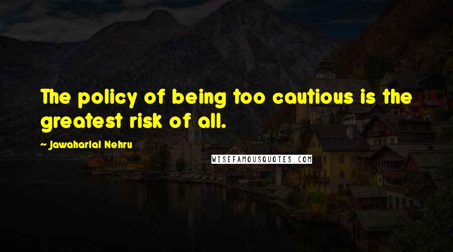 Jawaharlal Nehru quotes: The policy of being too cautious is the greatest risk of all.