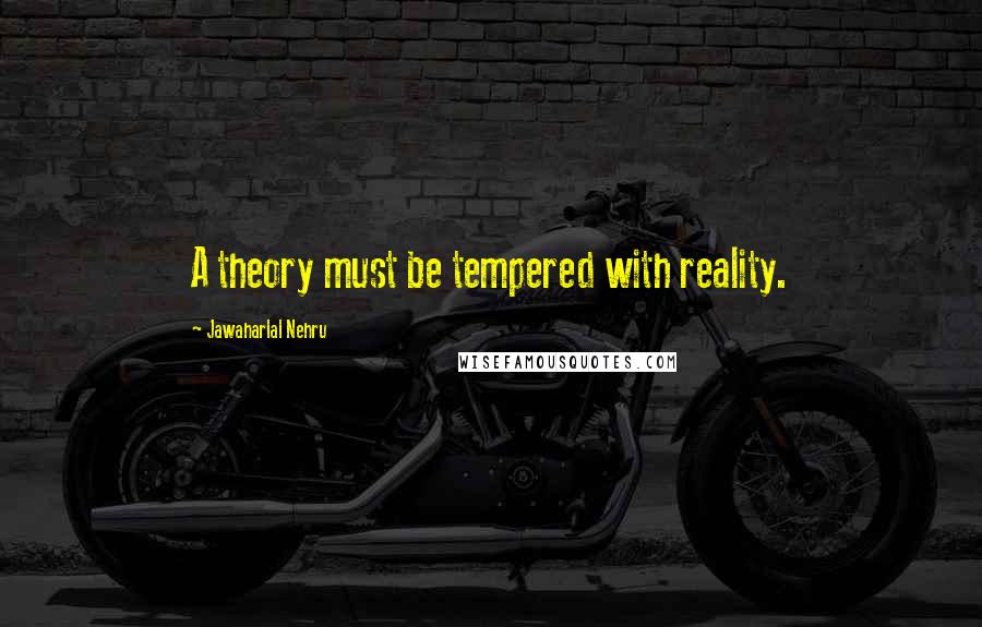 Jawaharlal Nehru quotes: A theory must be tempered with reality.