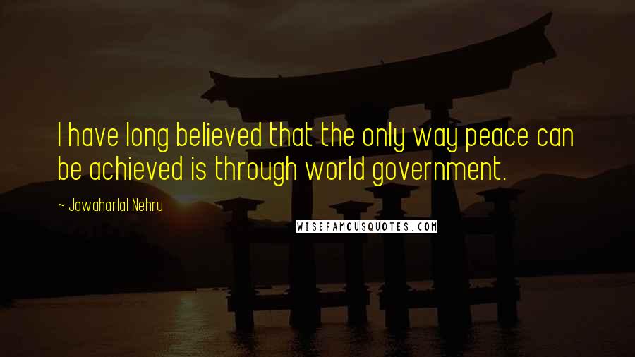 Jawaharlal Nehru quotes: I have long believed that the only way peace can be achieved is through world government.