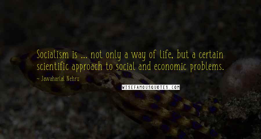 Jawaharlal Nehru quotes: Socialism is ... not only a way of life, but a certain scientific approach to social and economic problems.
