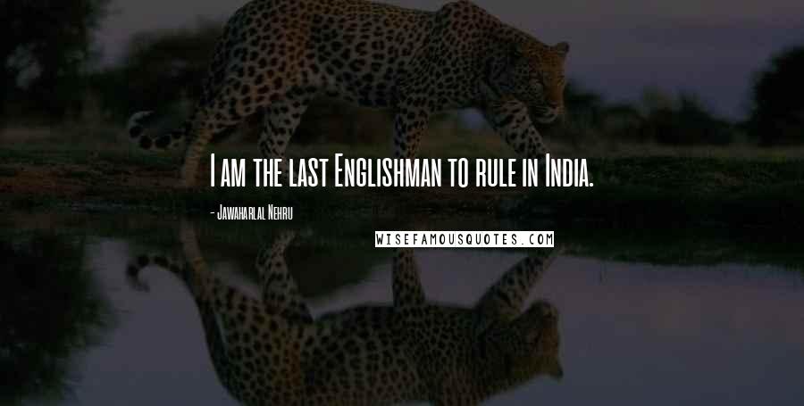 Jawaharlal Nehru quotes: I am the last Englishman to rule in India.