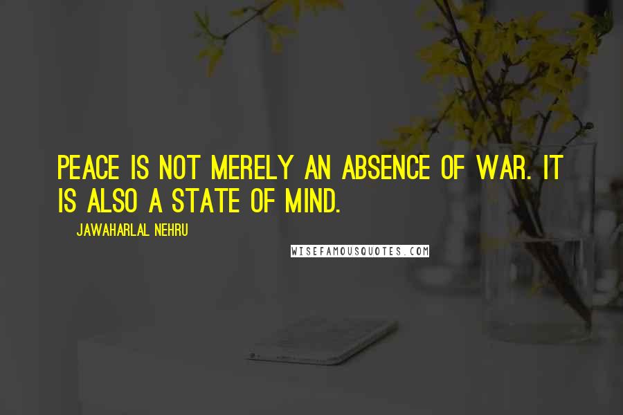 Jawaharlal Nehru quotes: Peace is not merely an absence of war. It is also a state of mind.