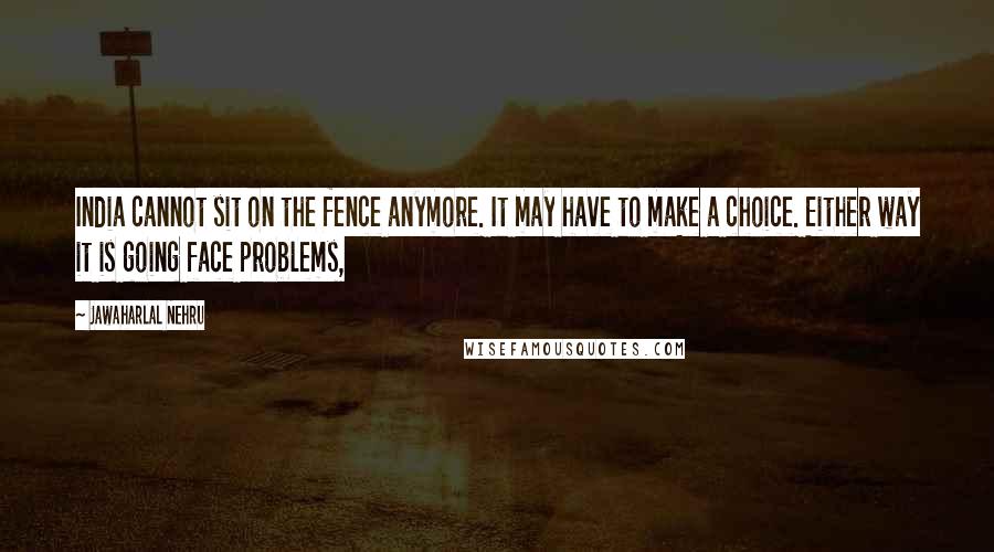 Jawaharlal Nehru quotes: India cannot sit on the fence anymore. It may have to make a choice. Either way it is going face problems,