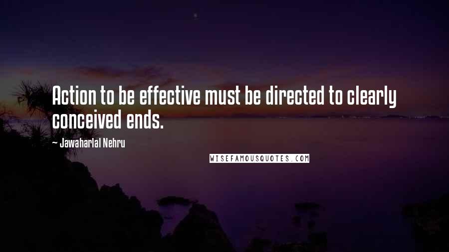 Jawaharlal Nehru quotes: Action to be effective must be directed to clearly conceived ends.