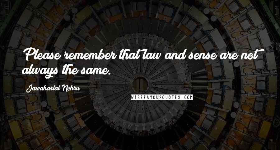 Jawaharlal Nehru quotes: Please remember that law and sense are not always the same.