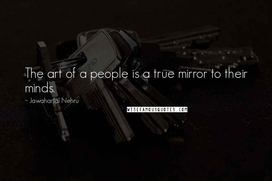 Jawaharlal Nehru quotes: The art of a people is a true mirror to their minds.